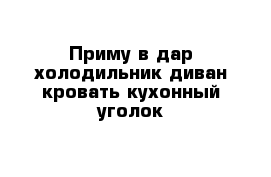 Приму в дар холодильник диван кровать кухонный уголок